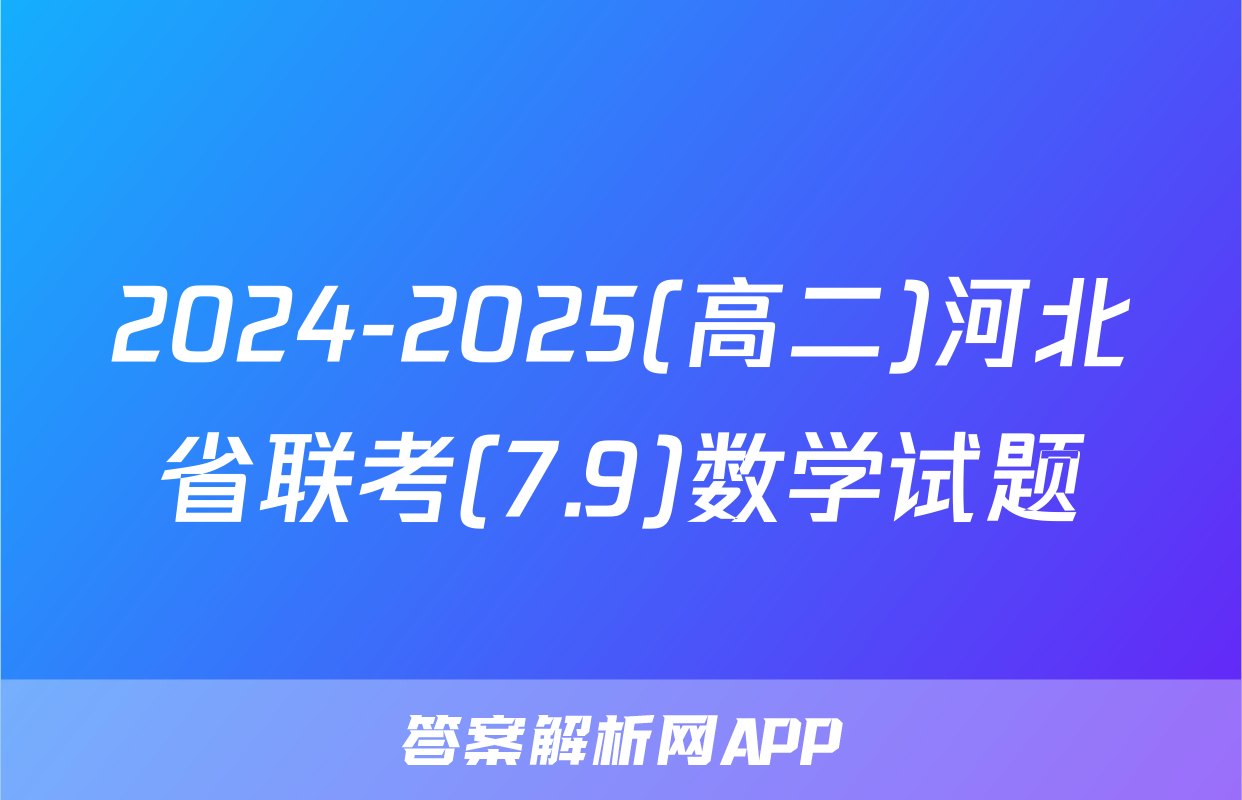 2024-2025(高二)河北省联考(7.9)数学试题