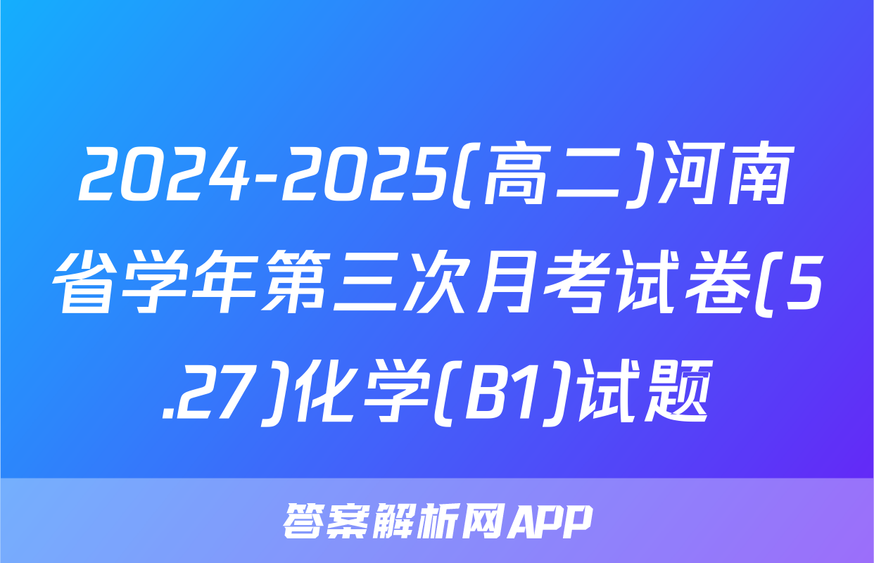 2024-2025(高二)河南省学年第三次月考试卷(5.27)化学(B1)试题