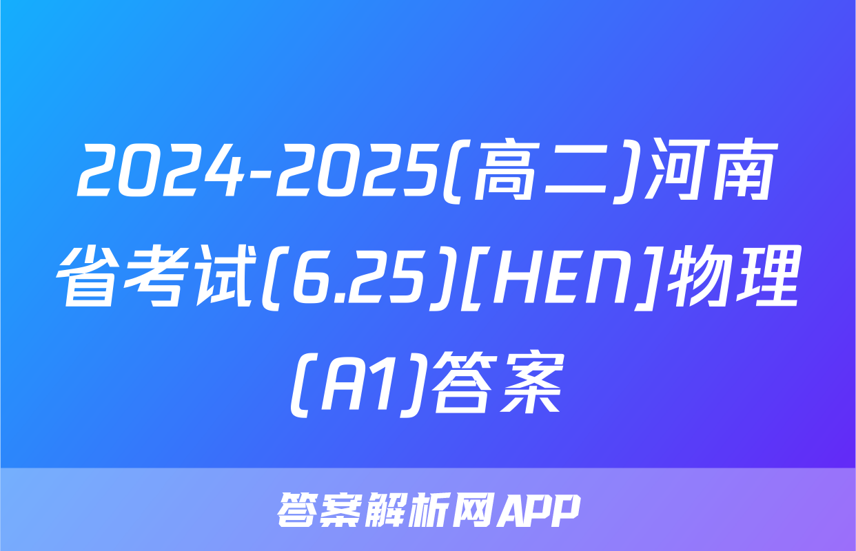 2024-2025(高二)河南省考试(6.25)[HEN]物理(A1)答案