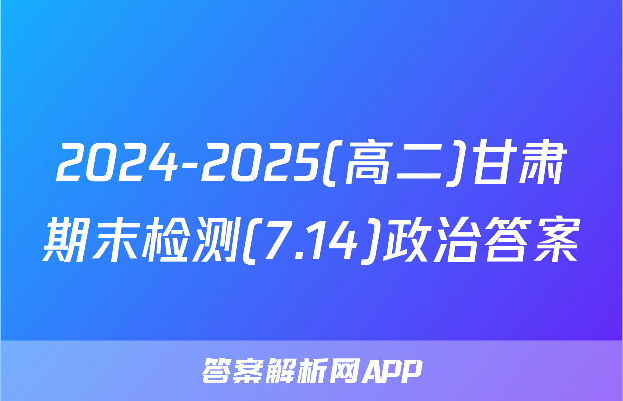2024-2025(高二)甘肃期末检测(7.14)政治答案