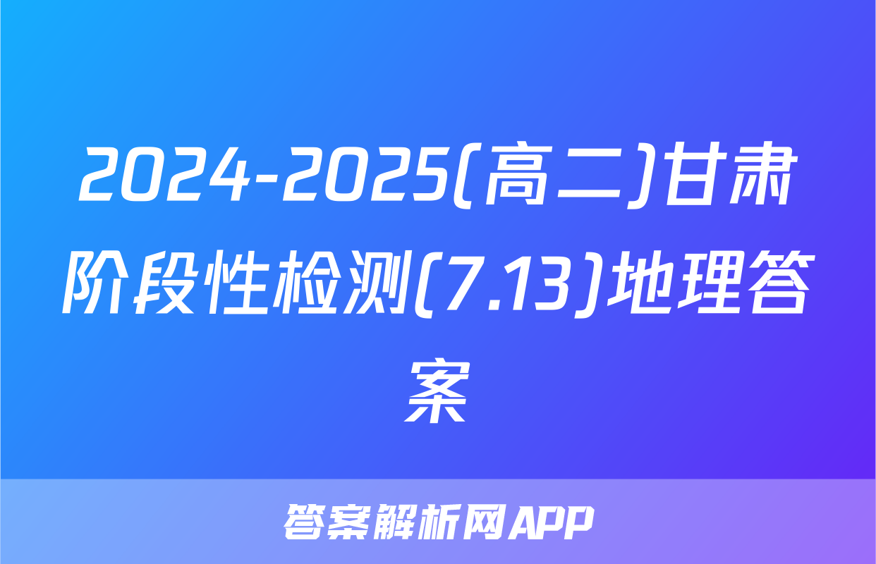 2024-2025(高二)甘肃阶段性检测(7.13)地理答案