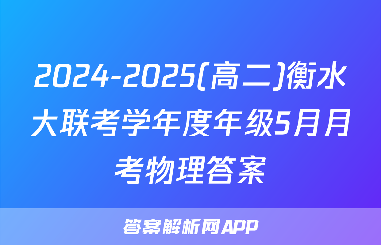 2024-2025(高二)衡水大联考学年度年级5月月考物理答案