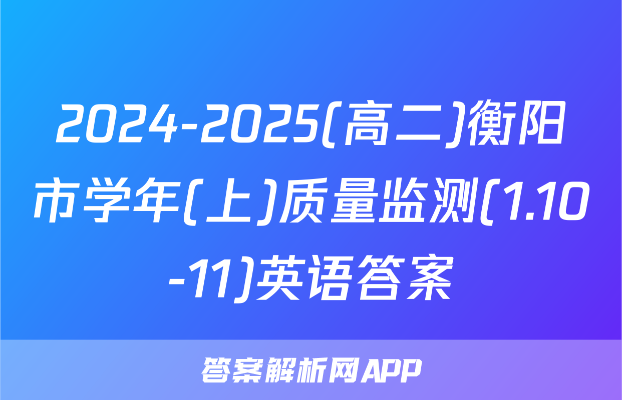 2024-2025(高二)衡阳市学年(上)质量监测(1.10-11)英语答案