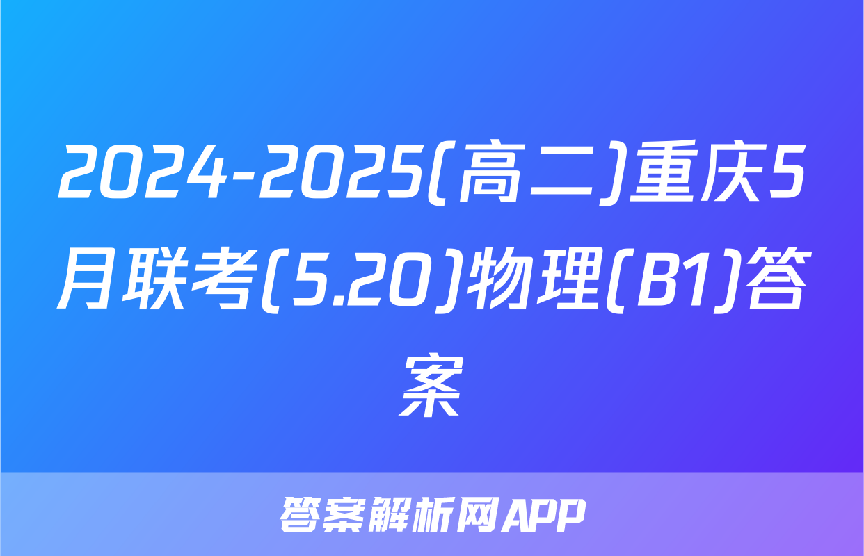 2024-2025(高二)重庆5月联考(5.20)物理(B1)答案