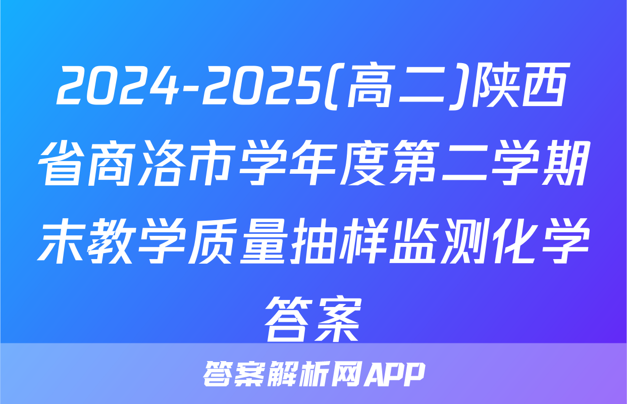 2024-2025(高二)陕西省商洛市学年度第二学期末教学质量抽样监测化学答案
