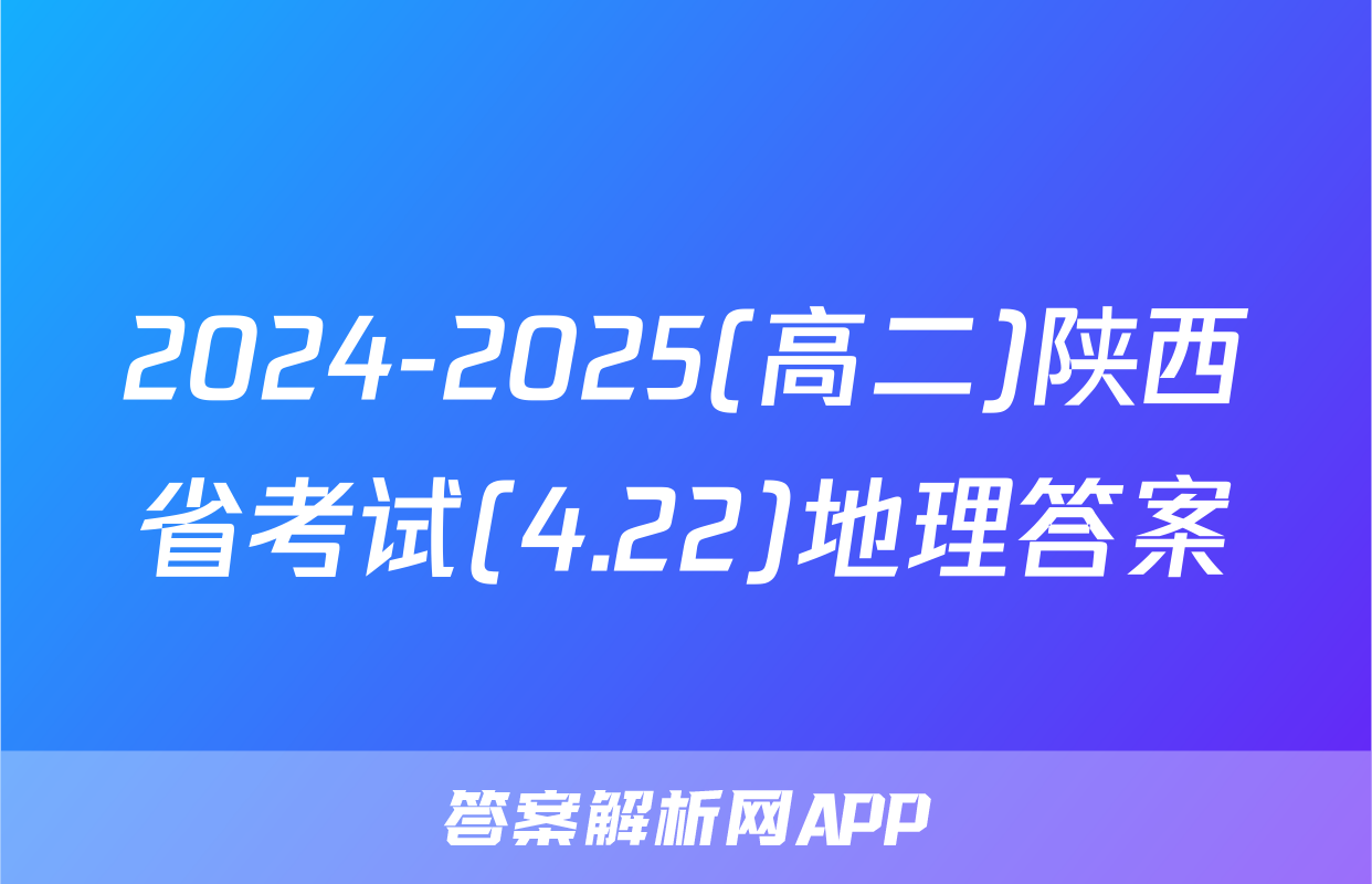 2024-2025(高二)陕西省考试(4.22)地理答案