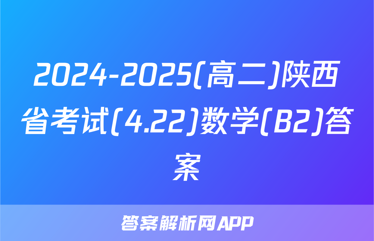 2024-2025(高二)陕西省考试(4.22)数学(B2)答案