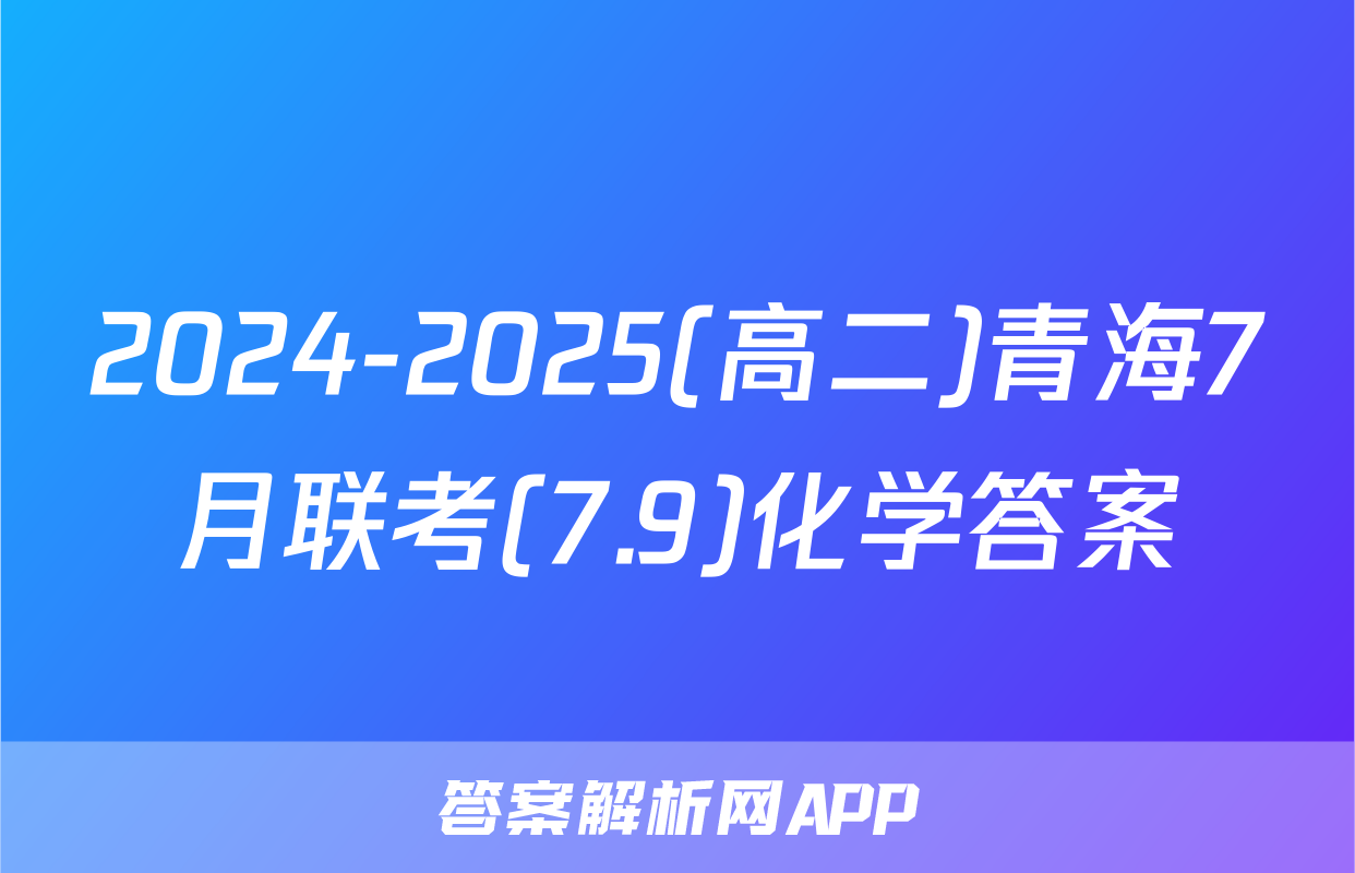 2024-2025(高二)青海7月联考(7.9)化学答案
