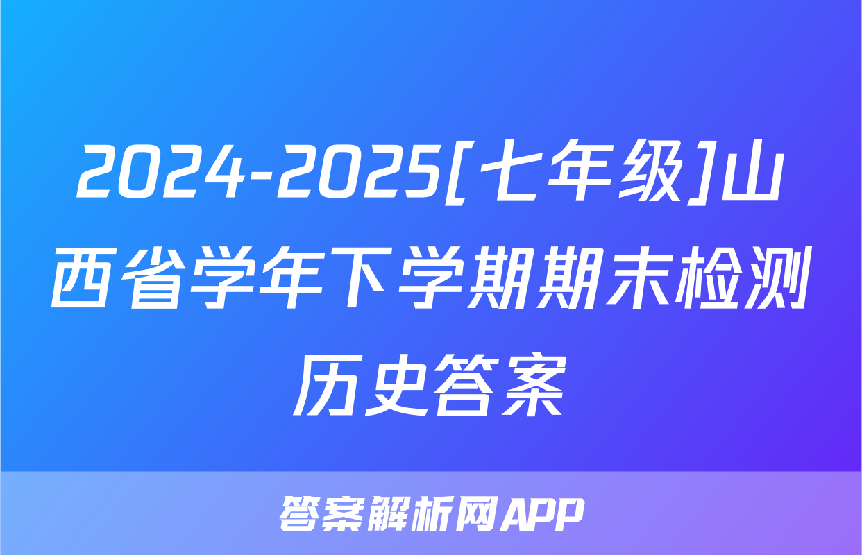 2024-2025[七年级]山西省学年下学期期末检测历史答案