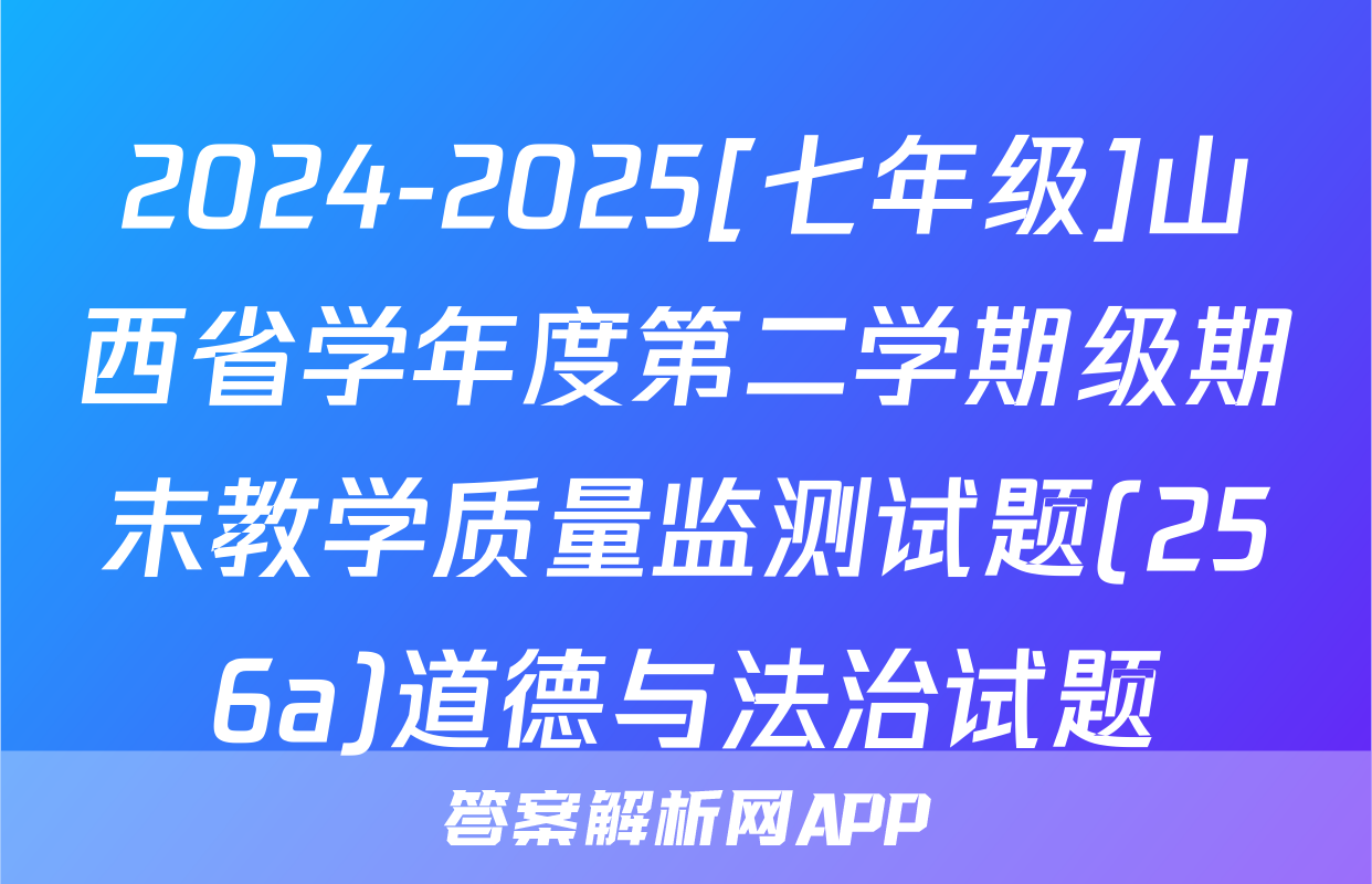 2024-2025[七年级]山西省学年度第二学期级期末教学质量监测试题(256a)道德与法治试题