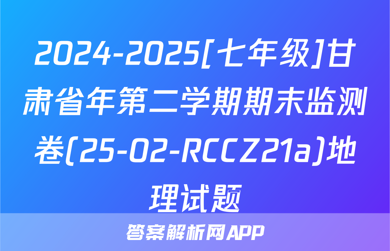 2024-2025[七年级]甘肃省年第二学期期末监测卷(25-02-RCCZ21a)地理试题