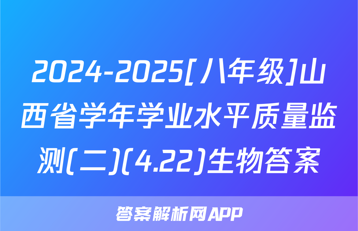 2024-2025[八年级]山西省学年学业水平质量监测(二)(4.22)生物答案