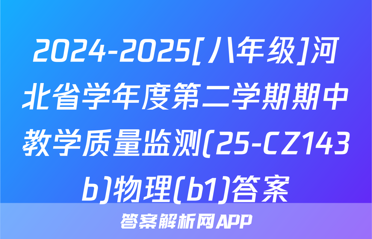 2024-2025[八年级]河北省学年度第二学期期中教学质量监测(25-CZ143b)物理(b1)答案