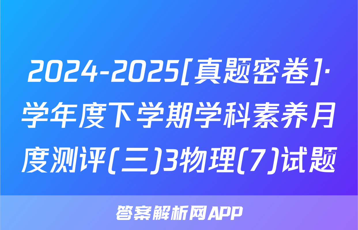 2024-2025[真题密卷]·学年度下学期学科素养月度测评(三)3物理(7)试题
