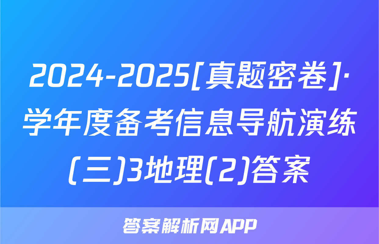 2024-2025[真题密卷]·学年度备考信息导航演练(三)3地理(2)答案