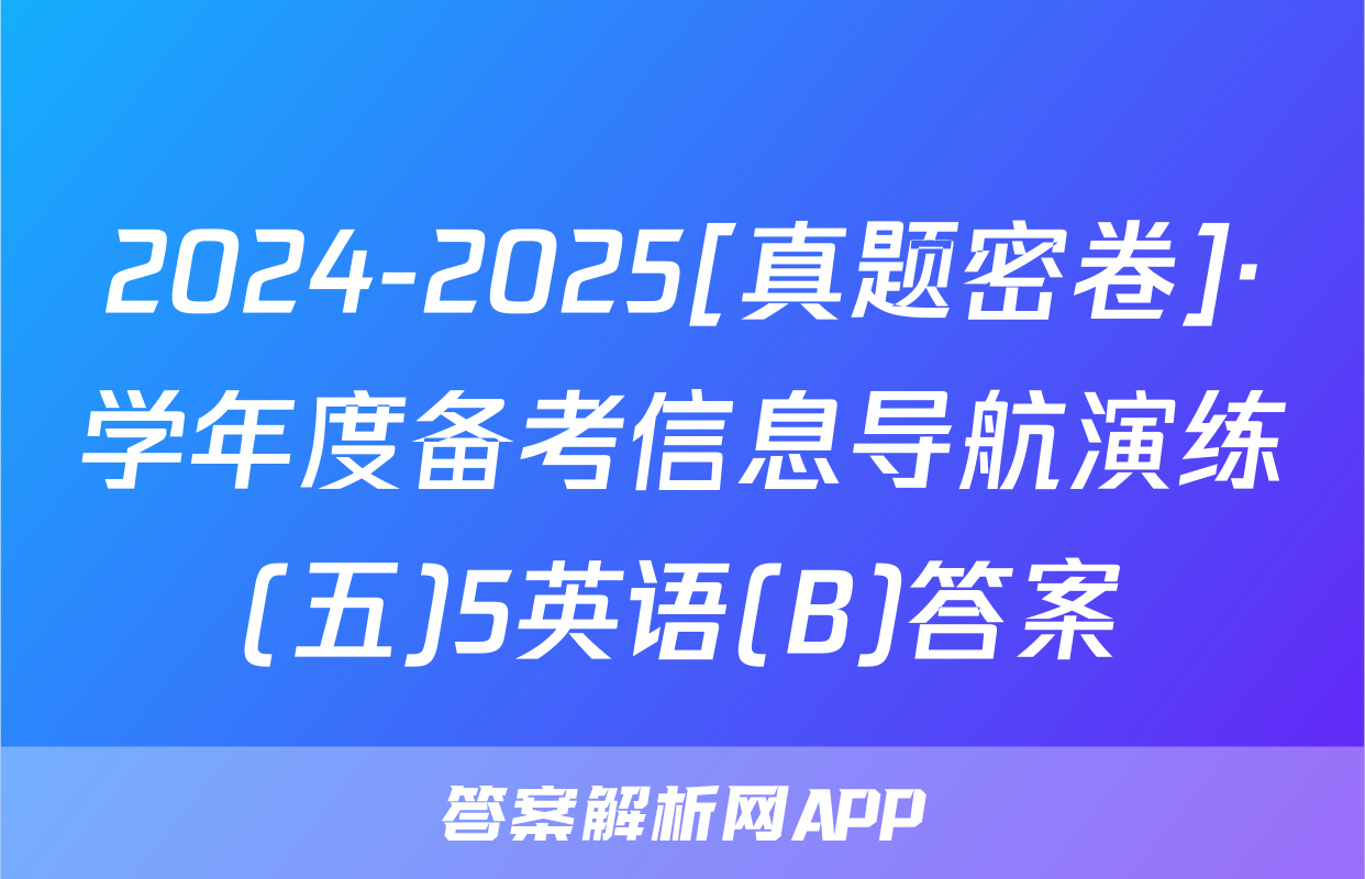 2024-2025[真题密卷]·学年度备考信息导航演练(五)5英语(B)答案