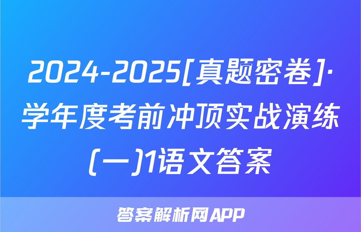 2024-2025[真题密卷]·学年度考前冲顶实战演练(一)1语文答案