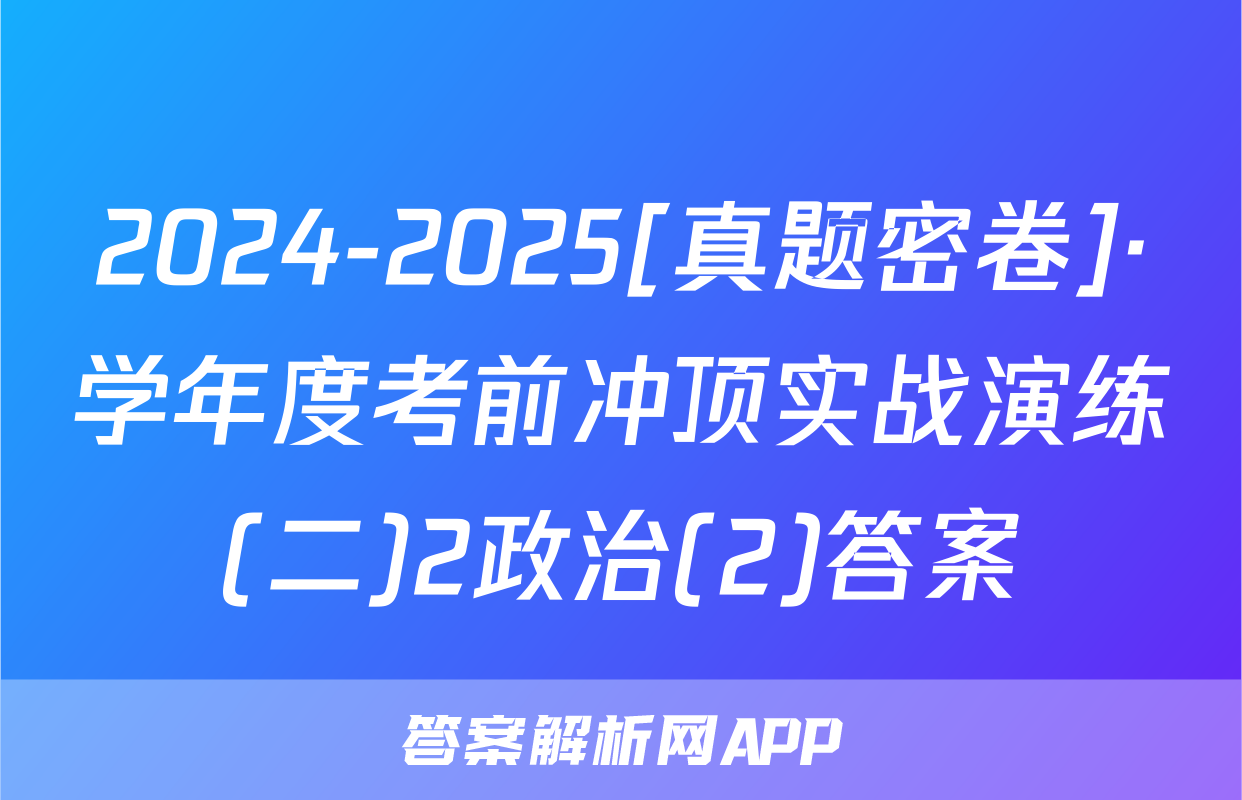 2024-2025[真题密卷]·学年度考前冲顶实战演练(二)2政治(2)答案