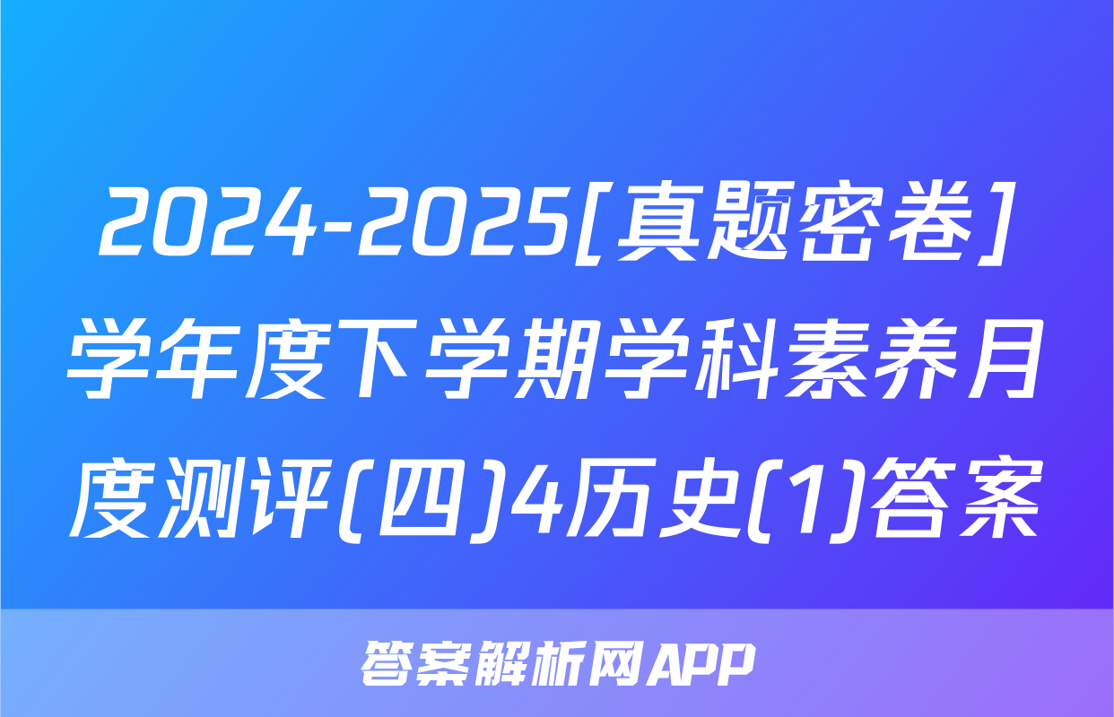 2024-2025[真题密卷]学年度下学期学科素养月度测评(四)4历史(1)答案