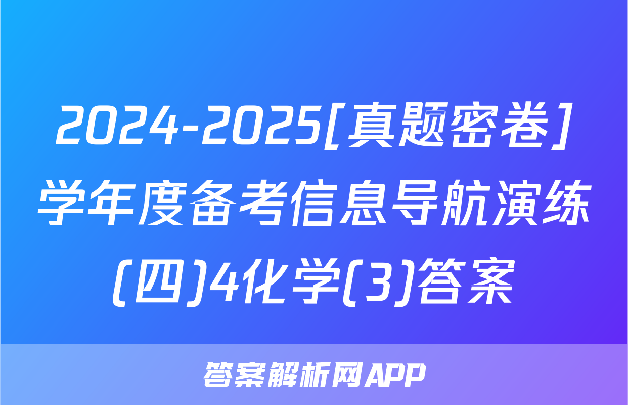 2024-2025[真题密卷]学年度备考信息导航演练(四)4化学(3)答案