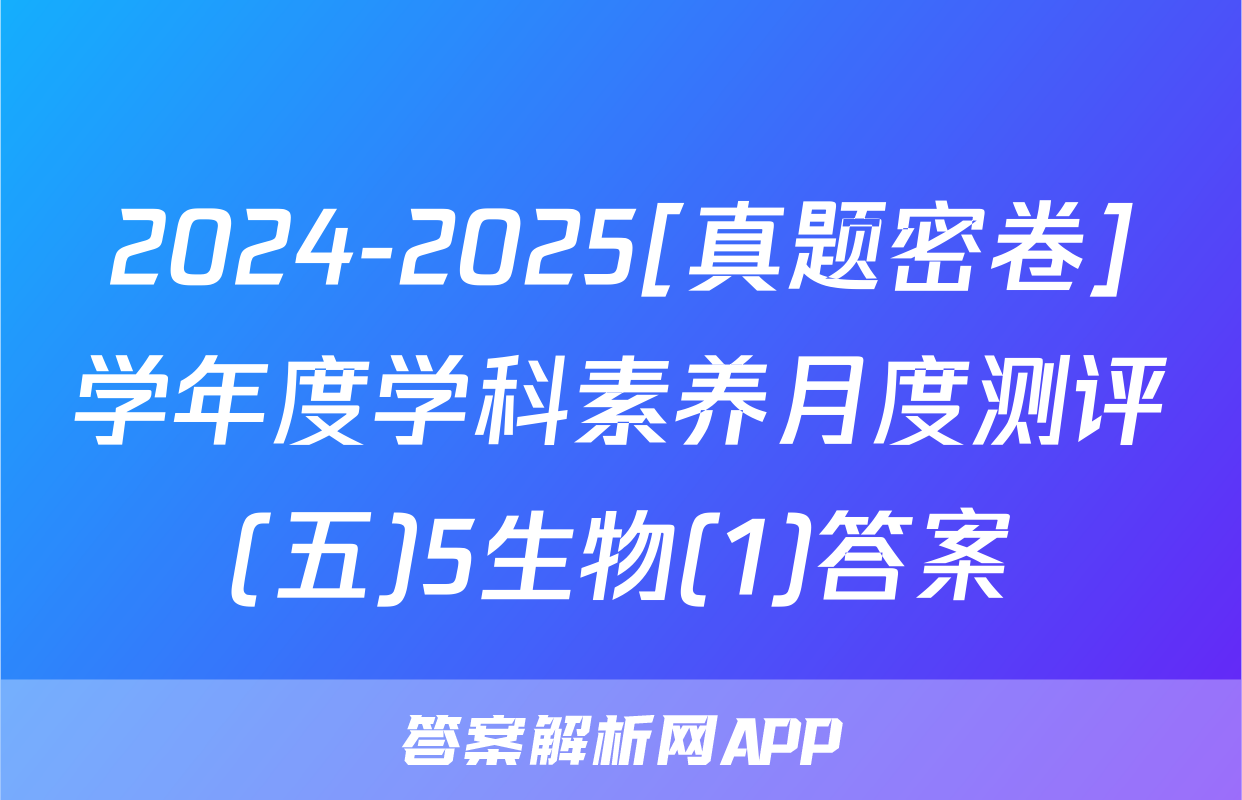 2024-2025[真题密卷]学年度学科素养月度测评(五)5生物(1)答案
