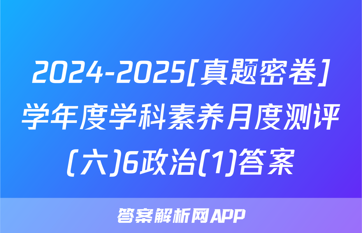 2024-2025[真题密卷]学年度学科素养月度测评(六)6政治(1)答案