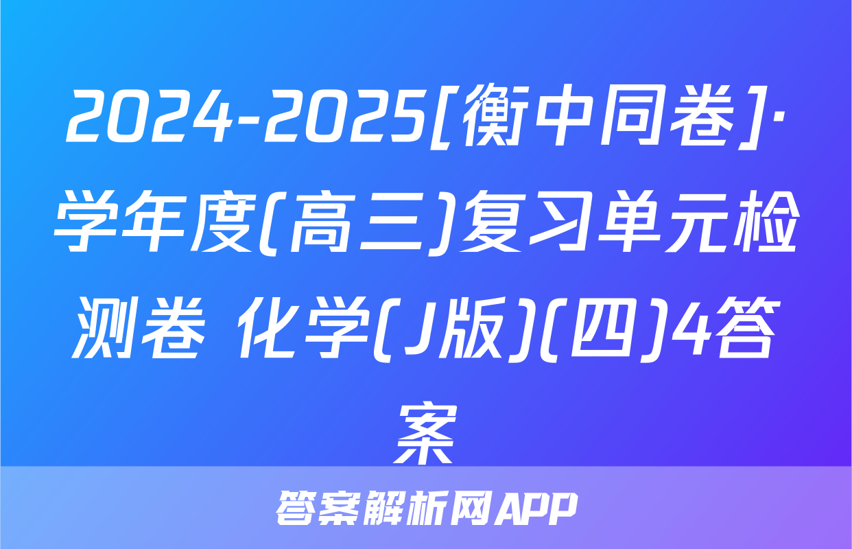 2024-2025[衡中同卷]·学年度(高三)复习单元检测卷 化学(J版)(四)4答案