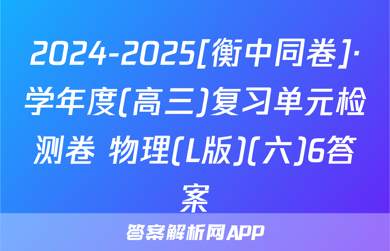 2024-2025[衡中同卷]·学年度(高三)复习单元检测卷 物理(L版)(六)6答案