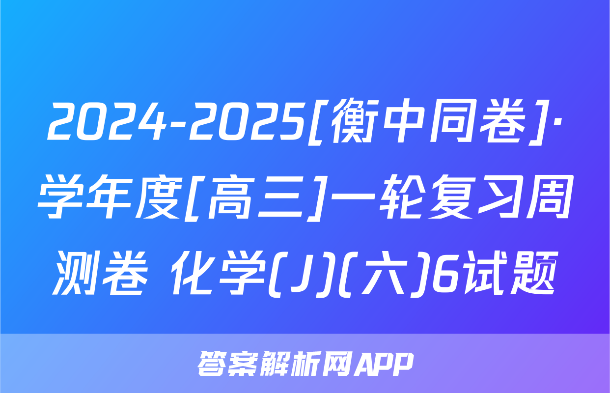 2024-2025[衡中同卷]·学年度[高三]一轮复习周测卷 化学(J)(六)6试题