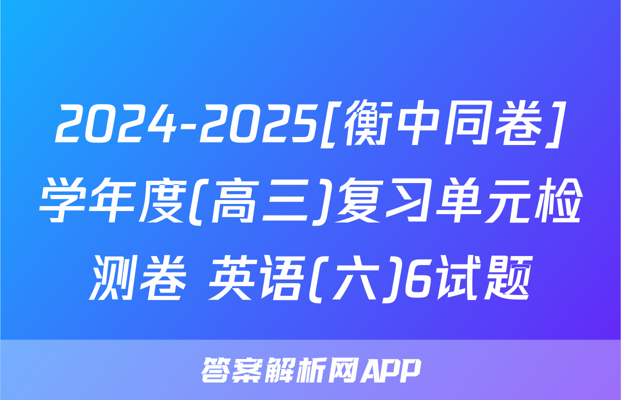 2024-2025[衡中同卷]学年度(高三)复习单元检测卷 英语(六)6试题