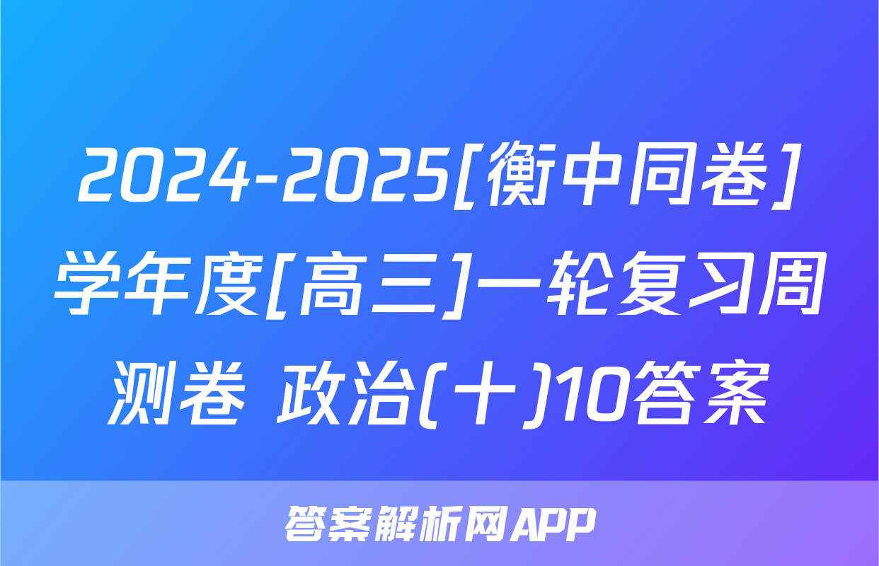 2024-2025[衡中同卷]学年度[高三]一轮复习周测卷 政治(十)10答案