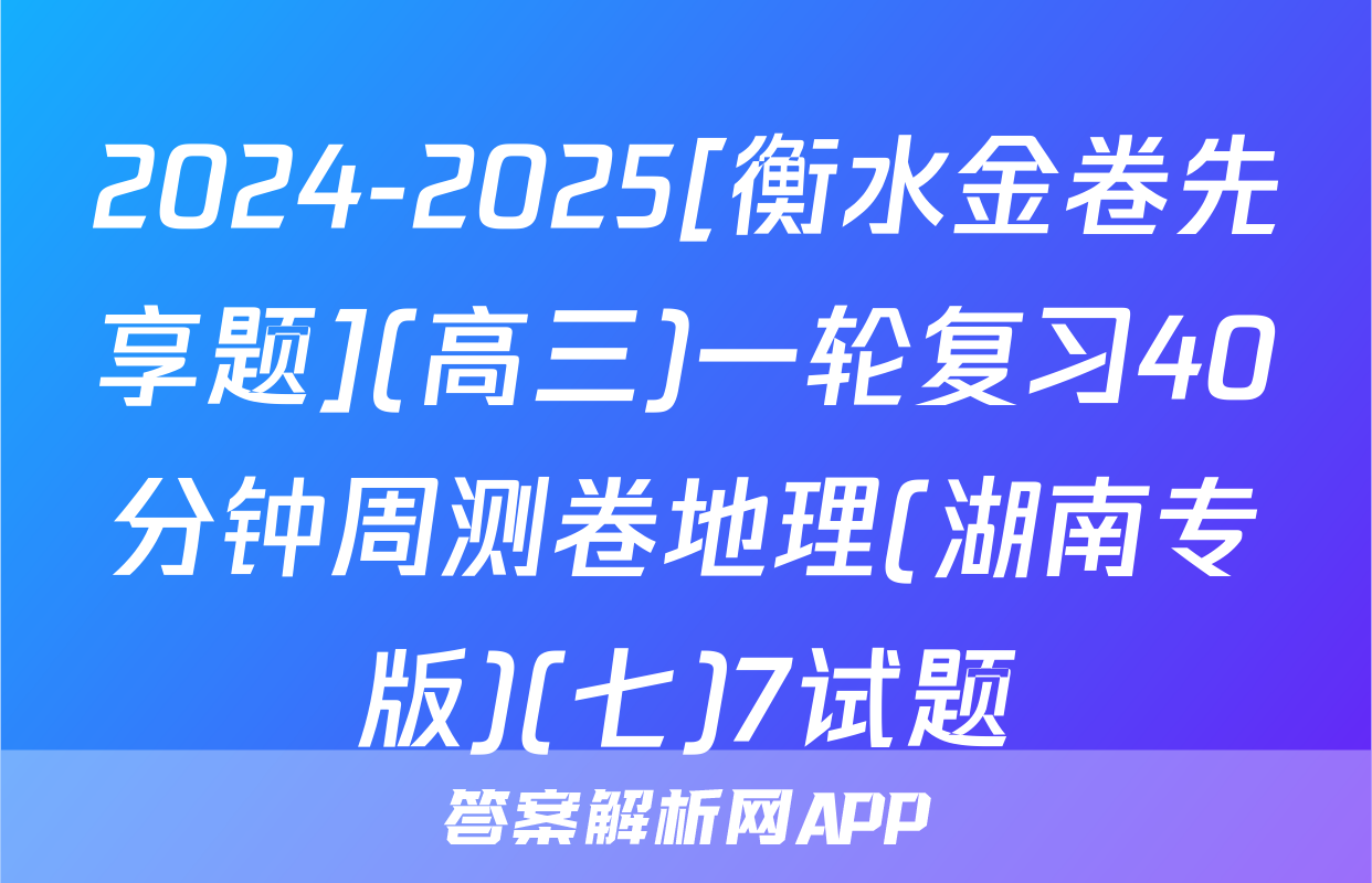 2024-2025[衡水金卷先享题](高三)一轮复习40分钟周测卷地理(湖南专版)(七)7试题