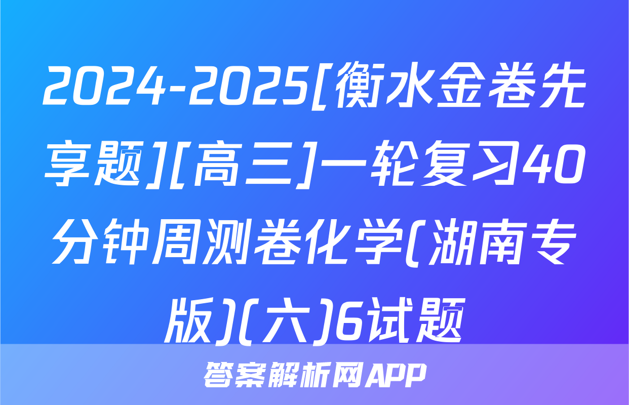 2024-2025[衡水金卷先享题][高三]一轮复习40分钟周测卷化学(湖南专版)(六)6试题