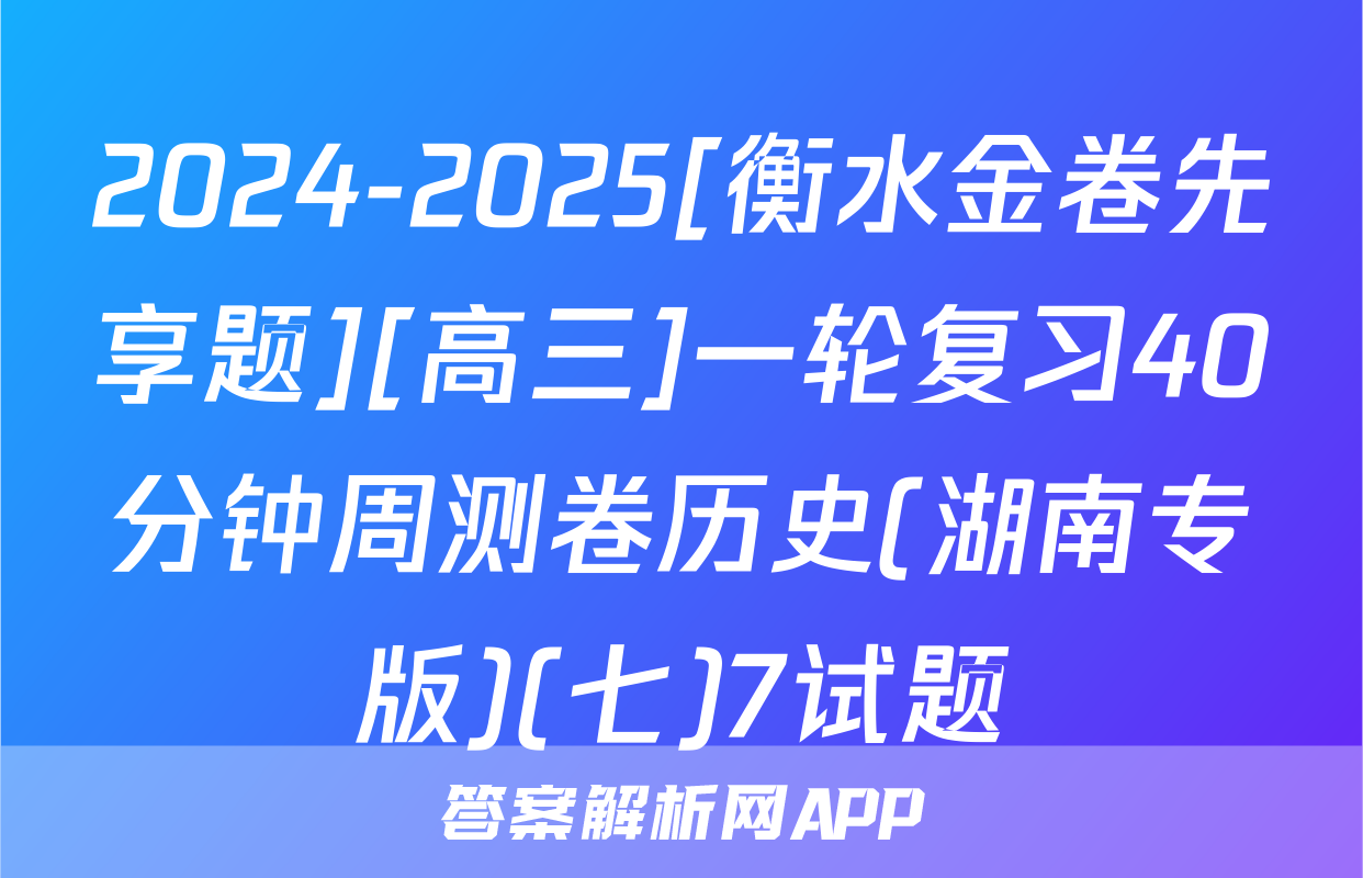 2024-2025[衡水金卷先享题][高三]一轮复习40分钟周测卷历史(湖南专版)(七)7试题