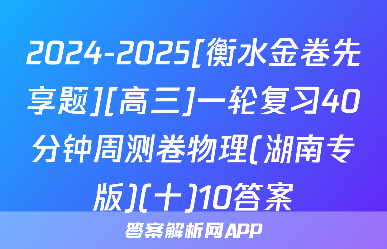 2024-2025[衡水金卷先享题][高三]一轮复习40分钟周测卷物理(湖南专版)(十)10答案