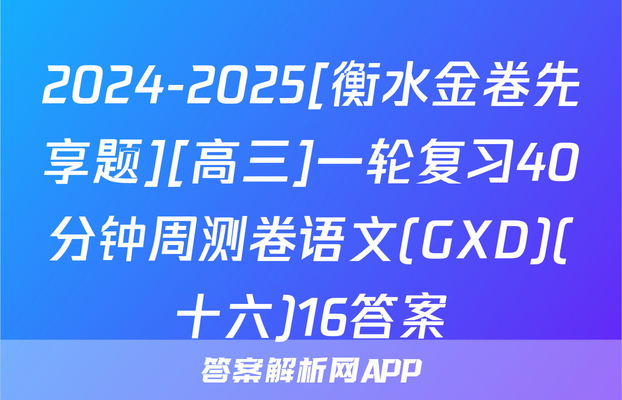 2024-2025[衡水金卷先享题][高三]一轮复习40分钟周测卷语文(GXD)(十六)16答案