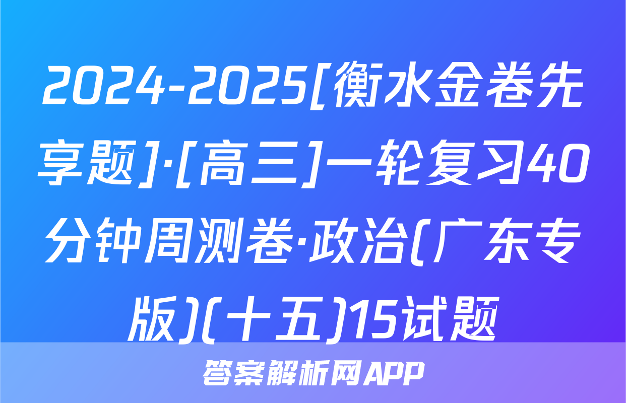 2024-2025[衡水金卷先享题]·[高三]一轮复习40分钟周测卷·政治(广东专版)(十五)15试题