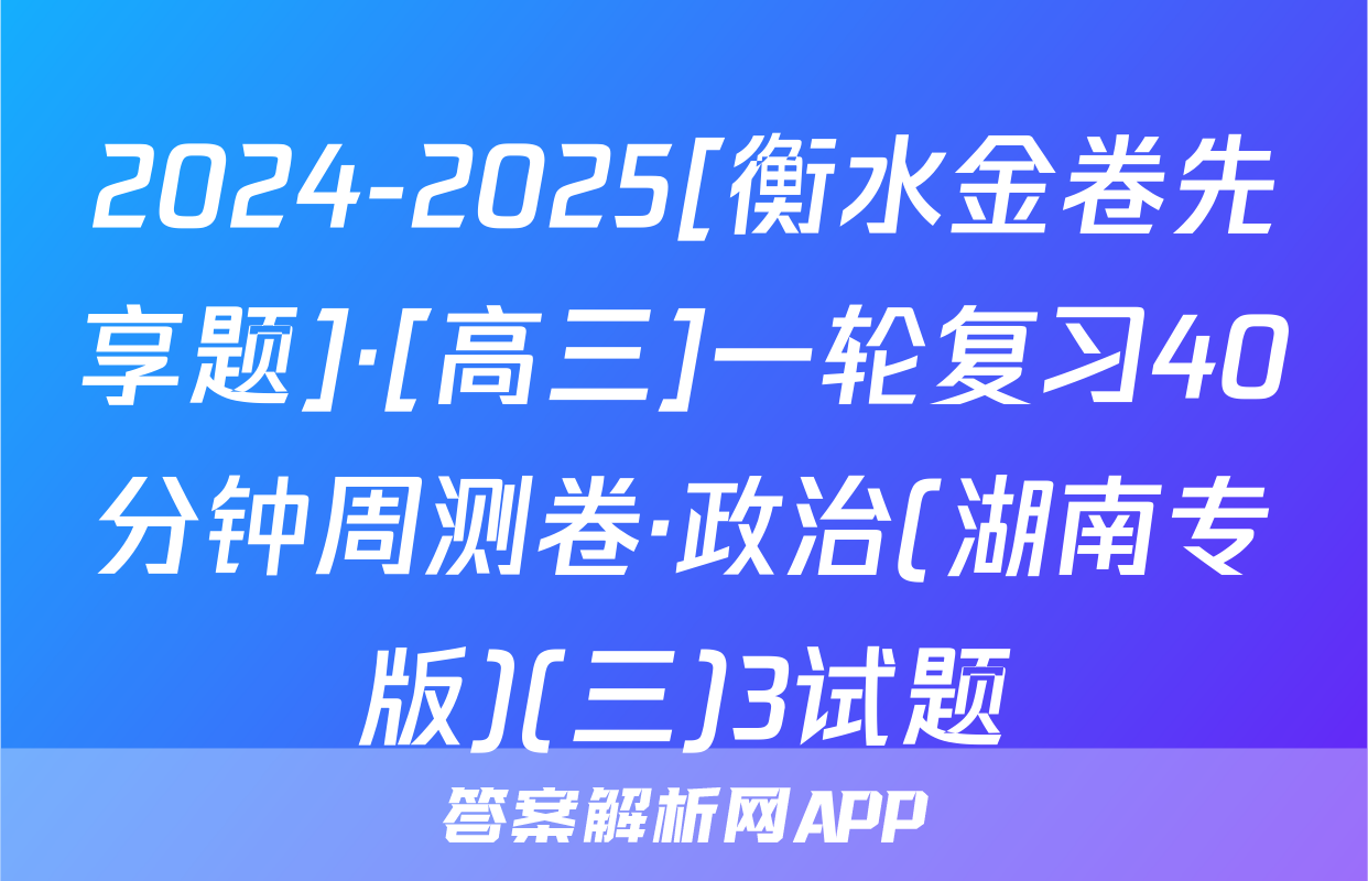 2024-2025[衡水金卷先享题]·[高三]一轮复习40分钟周测卷·政治(湖南专版)(三)3试题