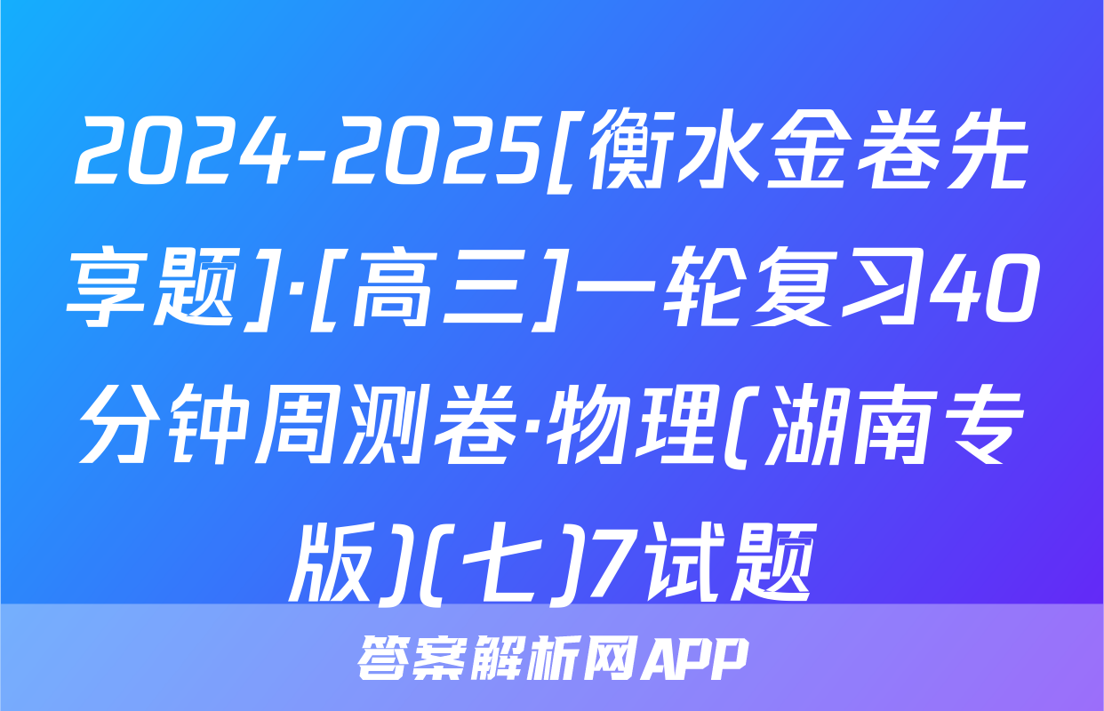 2024-2025[衡水金卷先享题]·[高三]一轮复习40分钟周测卷·物理(湖南专版)(七)7试题
