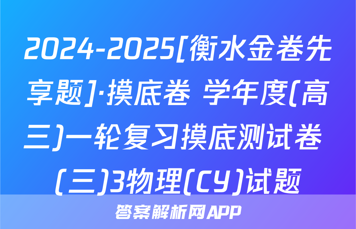 2024-2025[衡水金卷先享题]·摸底卷 学年度(高三)一轮复习摸底测试卷 (三)3物理(CY)试题