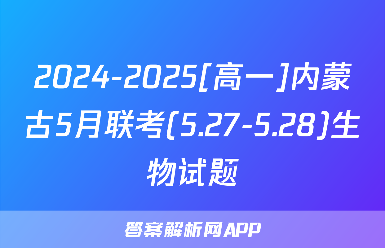 2024-2025[高一]内蒙古5月联考(5.27-5.28)生物试题