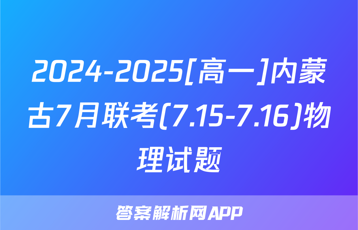 2024-2025[高一]内蒙古7月联考(7.15-7.16)物理试题