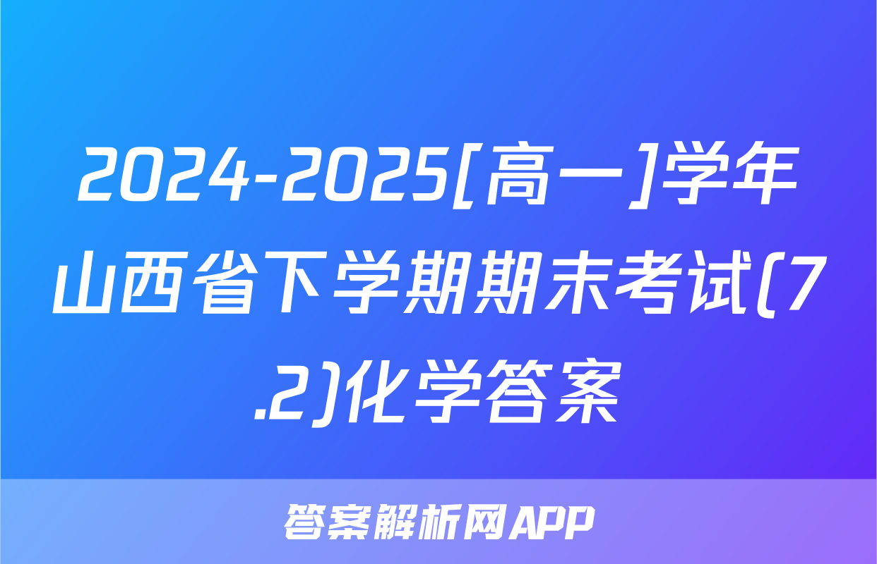 2024-2025[高一]学年山西省下学期期末考试(7.2)化学答案