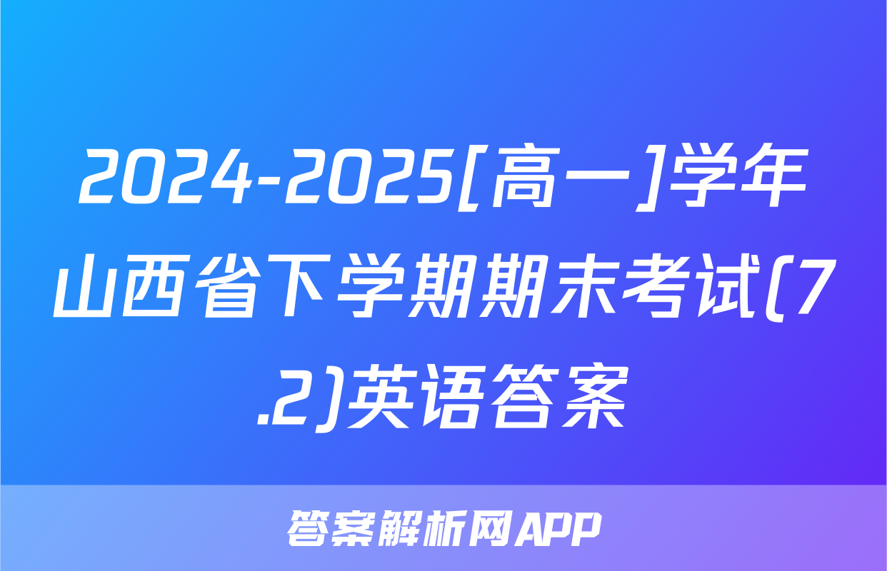 2024-2025[高一]学年山西省下学期期末考试(7.2)英语答案