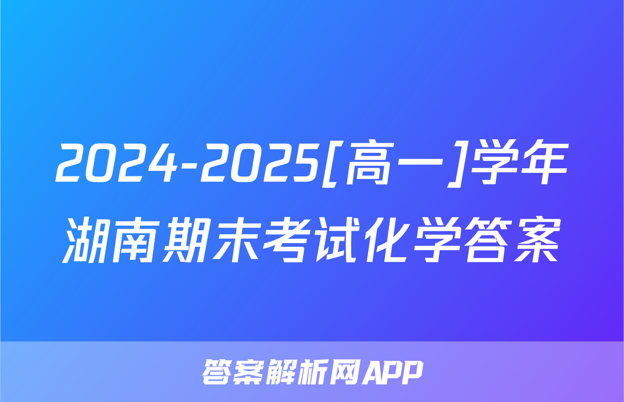 2024-2025[高一]学年湖南期末考试化学答案
