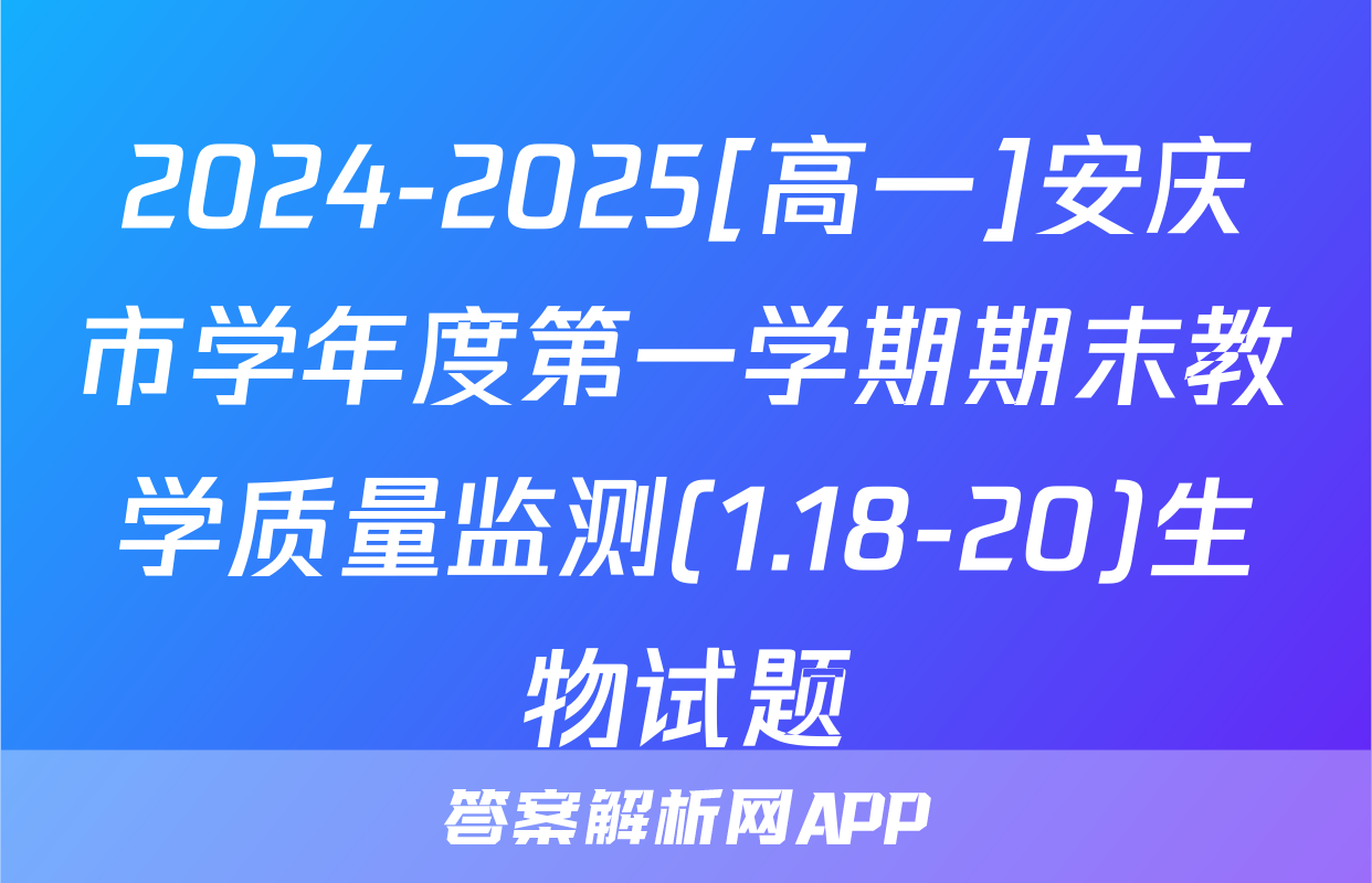 2024-2025[高一]安庆市学年度第一学期期末教学质量监测(1.18-20)生物试题