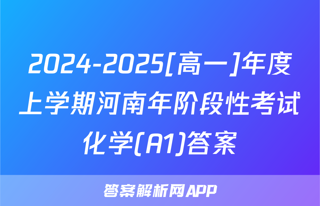 2024-2025[高一]年度上学期河南年阶段性考试化学(A1)答案