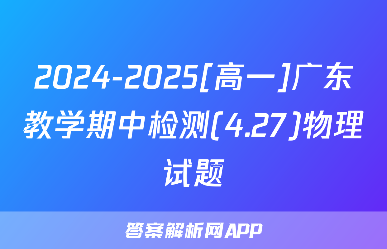 2024-2025[高一]广东教学期中检测(4.27)物理试题
