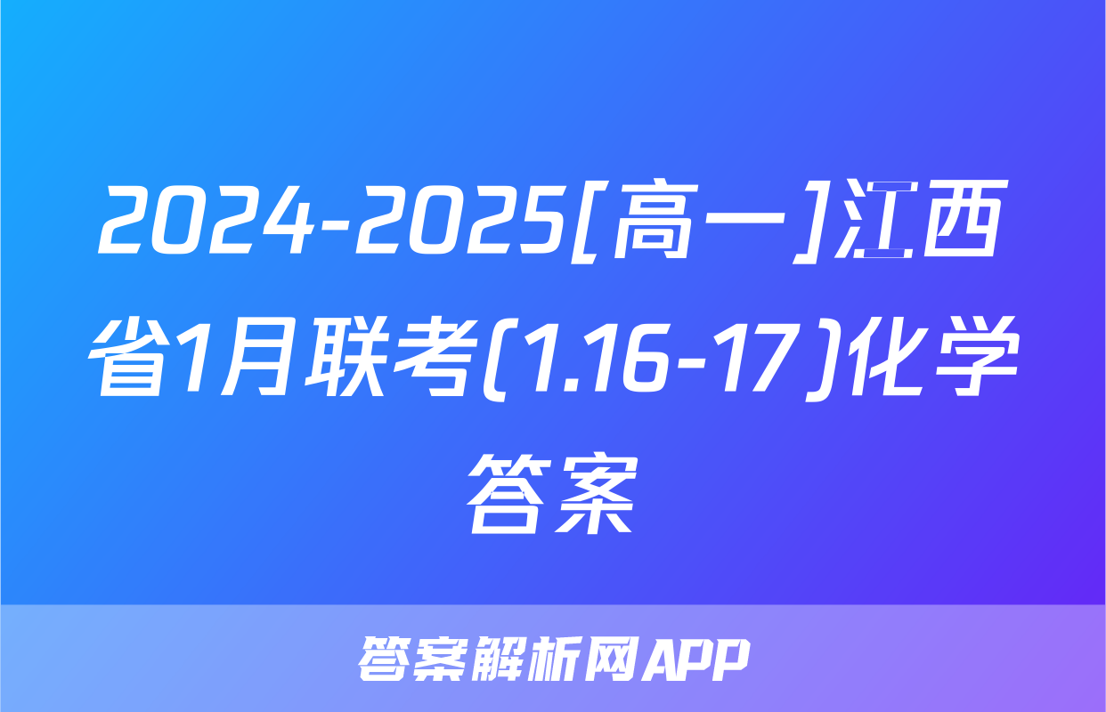 2024-2025[高一]江西省1月联考(1.16-17)化学答案