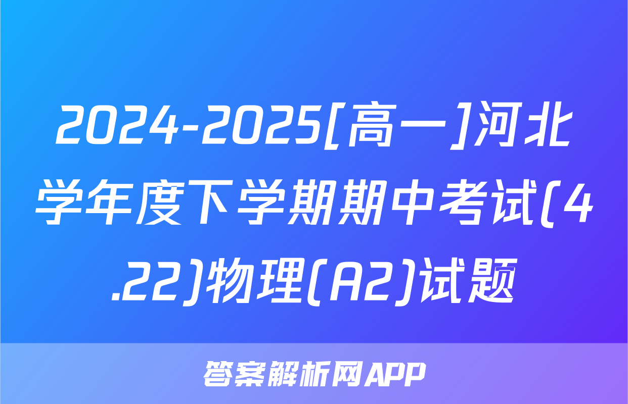 2024-2025[高一]河北学年度下学期期中考试(4.22)物理(A2)试题